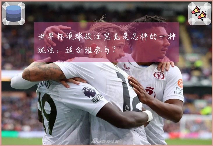 世界杯滚球投注究竟是怎样的一种玩法，适合谁参与？