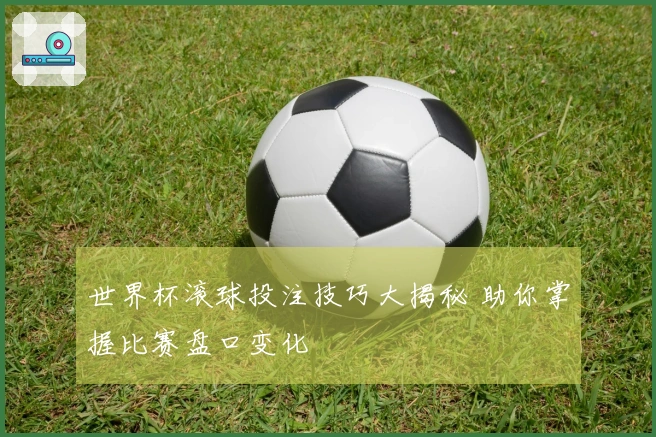 世界杯滚球投注技巧大揭秘 助你掌握比赛盘口变化