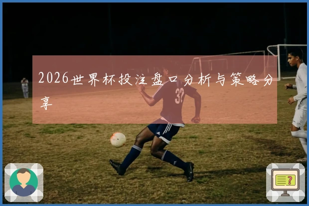 2026世界杯投注盘口分析与策略分享