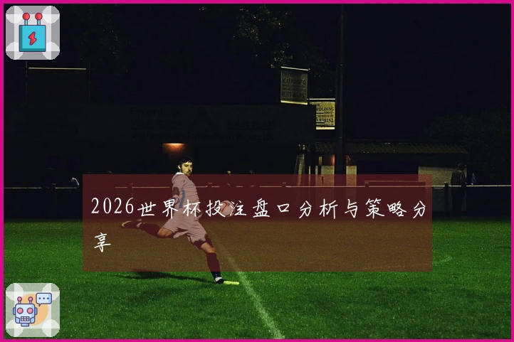 2026世界杯投注盘口分析与策略分享
