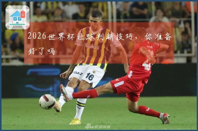 2026世界杯让球判断技巧，你准备好了吗