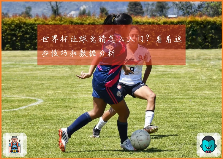 世界杯让球竞猜怎么入门？看看这些技巧和数据分析