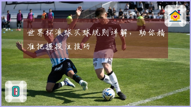 世界杯滚球买球规则详解，助你精准把握投注技巧