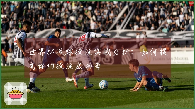 世界杯滚球投注实战分析：如何提高你的投注成功率